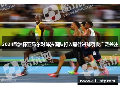 2024欧洲杯亚马尔对阵法国队打入最佳进球引发广泛关注 2024欧洲杯亚马尔对阵法国队打入最佳进球引发广泛关注