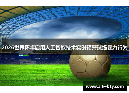 2026世界杯将启用人工智能技术实时预警球场暴力行为 2026世界杯将启用人工智能技术实时预警球场暴力行为