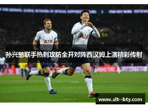 孙兴慜联手热刺攻防全开对阵西汉姆上演精彩传射 孙兴慜联手热刺攻防全开对阵西汉姆上演精彩传射