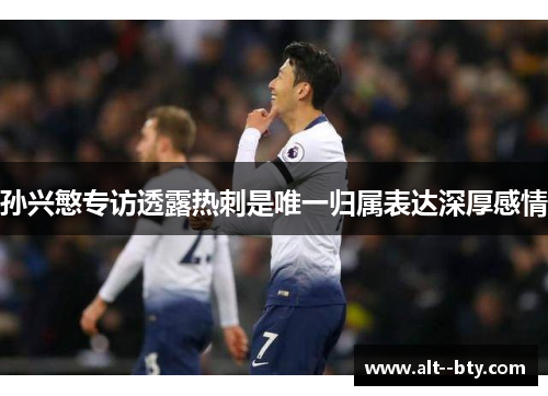 孙兴慜专访透露热刺是唯一归属表达深厚感情 孙兴慜专访透露热刺是唯一归属表达深厚感情
