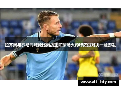 拉齐奥与罗马同城德比激战正酣球场火药味浓烈对决一触即发 拉齐奥与罗马同城德比激战正酣球场火药味浓烈对决一触即发
