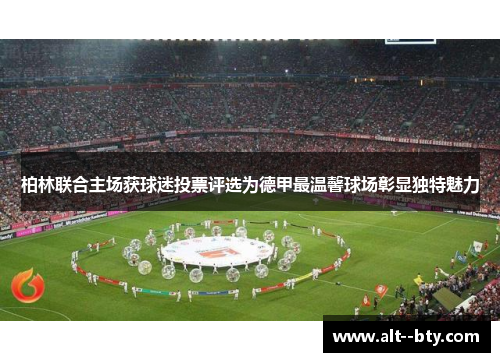 柏林联合主场获球迷投票评选为德甲最温馨球场彰显独特魅力 柏林联合主场获球迷投票评选为德甲最温馨球场彰显独特魅力