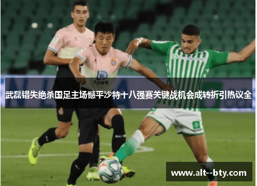 武磊错失绝杀国足主场憾平沙特十八强赛关键战机会成转折引热议全 武磊错失绝杀国足主场憾平沙特十八强赛关键战机会成转折引热议全
