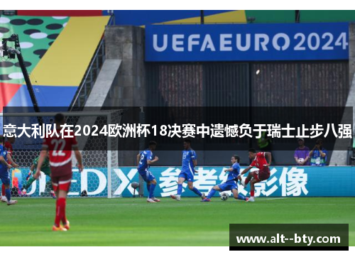 意大利队在2024欧洲杯18决赛中遗憾负于瑞士止步八强 意大利队在2024欧洲杯18决赛中遗憾负于瑞士止步八强