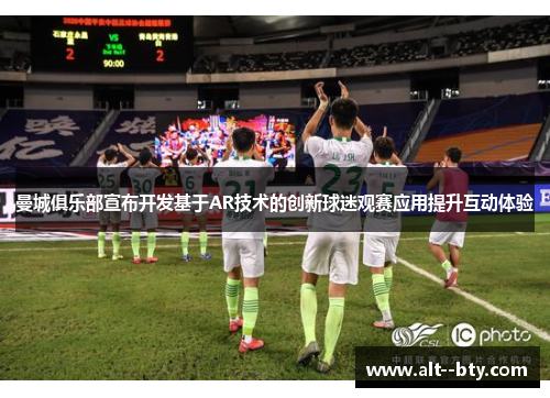 曼城俱乐部宣布开发基于AR技术的创新球迷观赛应用提升互动体验 曼城俱乐部宣布开发基于AR技术的创新球迷观赛应用提升互动体验