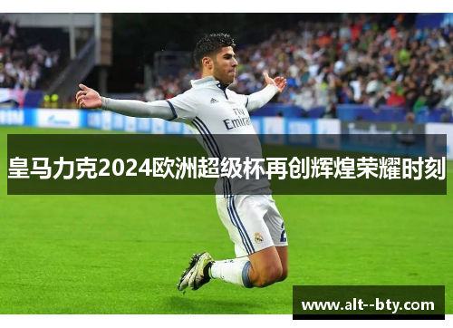 皇马力克2024欧洲超级杯再创辉煌荣耀时刻 皇马力克2024欧洲超级杯再创辉煌荣耀时刻