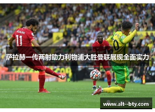 萨拉赫一传两射助力利物浦大胜曼联展现全面实力 萨拉赫一传两射助力利物浦大胜曼联展现全面实力