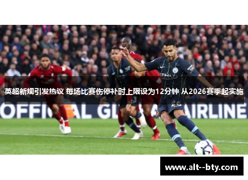 英超新规引发热议 每场比赛伤停补时上限设为12分钟 从2026赛季起实施 英超新规引发热议 每场比赛伤停补时上限设为12分钟 从2026赛季起实施
