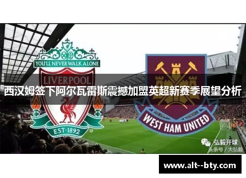 西汉姆签下阿尔瓦雷斯震撼加盟英超新赛季展望分析 西汉姆签下阿尔瓦雷斯震撼加盟英超新赛季展望分析
