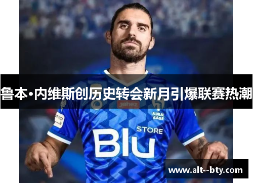 鲁本·内维斯创历史转会新月引爆联赛热潮 鲁本·内维斯创历史转会新月引爆联赛热潮