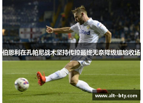 伯恩利在孔帕尼战术坚持传控最终无奈降级尴尬收场 伯恩利在孔帕尼战术坚持传控最终无奈降级尴尬收场