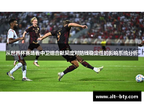 从世界杯赛场看中卫组合默契度对防线稳定性的影响系统分析