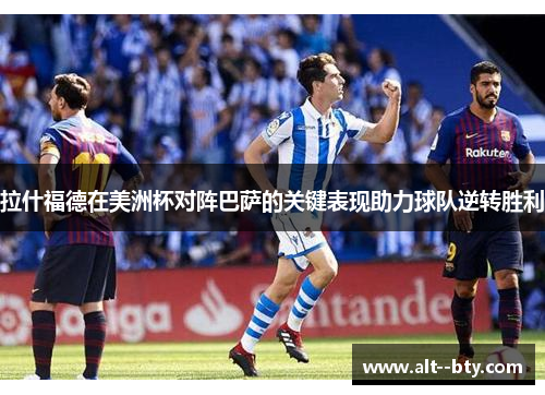 拉什福德在美洲杯对阵巴萨的关键表现助力球队逆转胜利 拉什福德在美洲杯对阵巴萨的关键表现助力球队逆转胜利