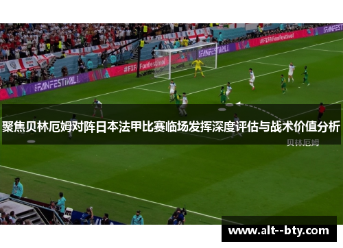 聚焦贝林厄姆对阵日本法甲比赛临场发挥深度评估与战术价值分析 聚焦贝林厄姆对阵日本法甲比赛临场发挥深度评估与战术价值分析