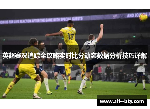 英超赛况追踪全攻略实时比分动态数据分析技巧详解 英超赛况追踪全攻略实时比分动态数据分析技巧详解
