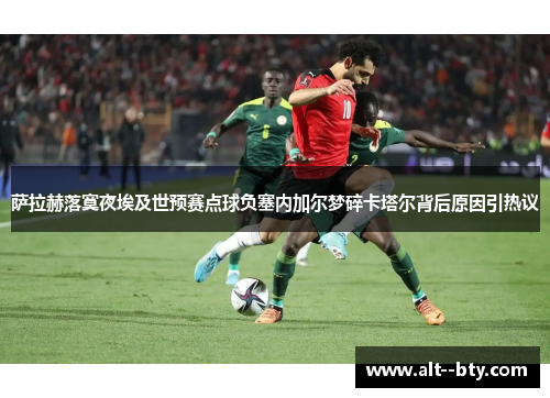 萨拉赫落寞夜埃及世预赛点球负塞内加尔梦碎卡塔尔背后原因引热议 萨拉赫落寞夜埃及世预赛点球负塞内加尔梦碎卡塔尔背后原因引热议